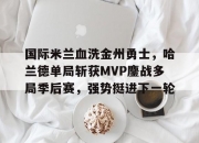 英雄联盟总决赛门票-国际米兰血洗金州勇士，哈兰德单局斩获MVP鏖战多局季后赛，强势挺进下一轮的简单介绍